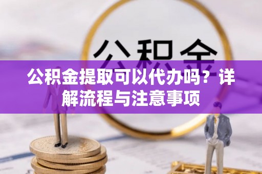 伊通公积金提取可以代办吗？详解流程与注意事项