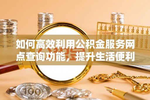 伊通如何高效利用公积金服务网点查询功能，提升生活便利性