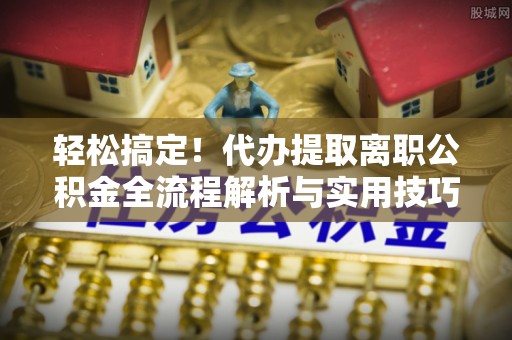伊通轻松搞定！代办提取离职公积金全流程解析与实用技巧
