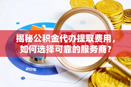 伊通揭秘公积金代办提取费用，如何选择可靠的服务商？