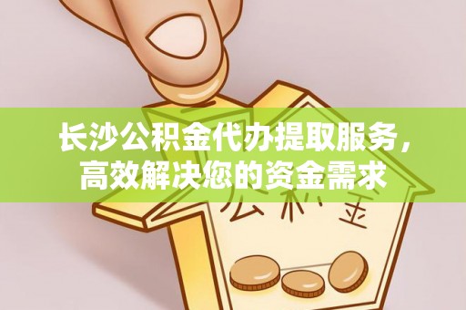 伊通长沙公积金代办提取服务，高效解决您的资金需求