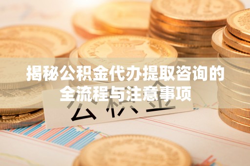 伊通揭秘公积金代办提取咨询的全流程与注意事项