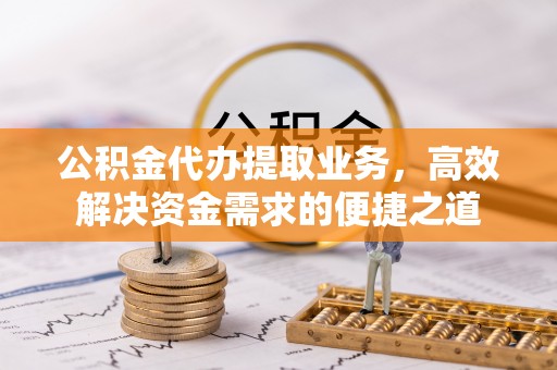 伊通公积金代办提取业务，高效解决资金需求的便捷之道