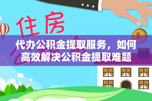 伊通代办公积金提取服务，如何高效解决公积金提取难题