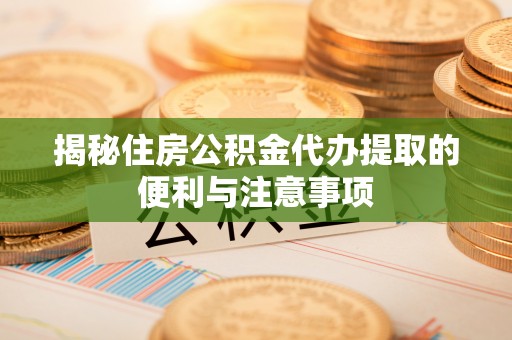 伊通揭秘住房公积金代办提取的便利与注意事项