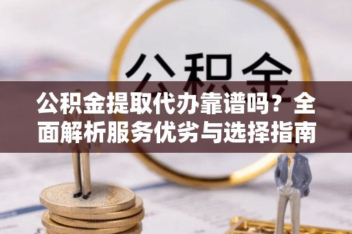 伊通公积金提取代办靠谱吗？全面解析服务优劣与选择指南