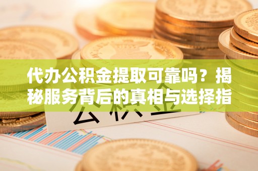 伊通代办公积金提取可靠吗？揭秘服务背后的真相与选择指南
