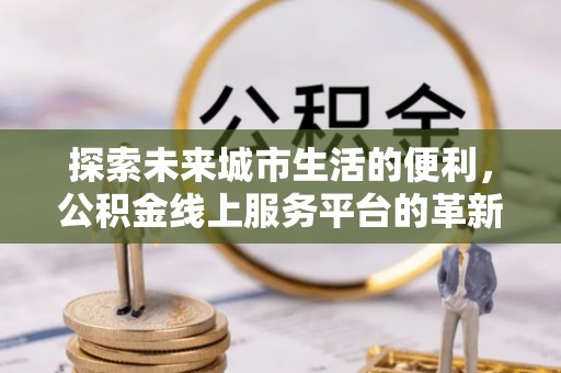 伊通探索未来城市生活的便利，公积金线上服务平台的革新与机遇