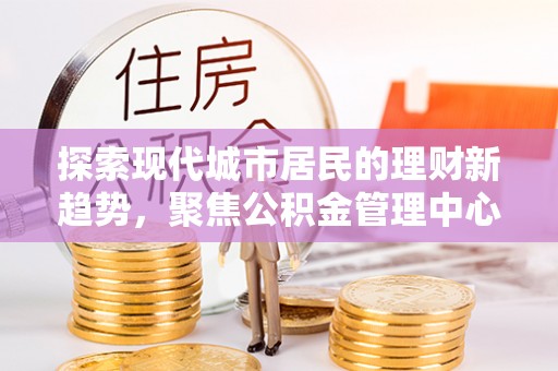 伊通探索现代城市居民的理财新趋势，聚焦公积金管理中心的服务创新
