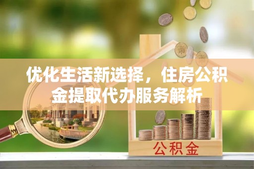 伊通优化生活新选择，住房公积金提取代办服务解析