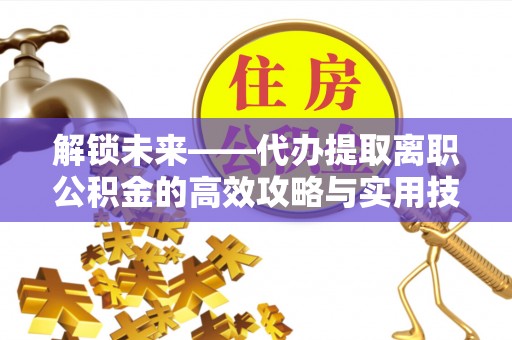 伊通解锁未来——代办提取离职公积金的高效攻略与实用技巧