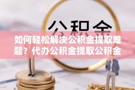 伊通如何轻松解决公积金提取难题？代办公积金提取公积金服务详解