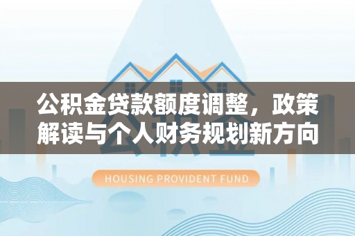 伊通公积金贷款额度调整，政策解读与个人财务规划新方向