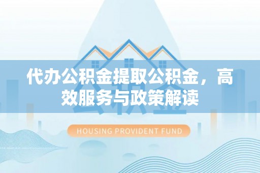 伊通代办公积金提取公积金，高效服务与政策解读