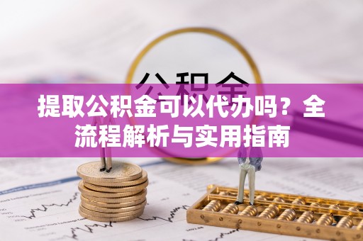 伊通提取公积金可以代办吗？全流程解析与实用指南