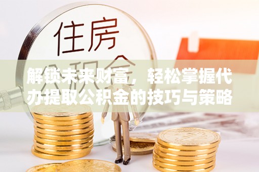 伊通解锁未来财富，轻松掌握代办提取公积金的技巧与策略