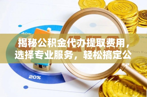 伊通揭秘公积金代办提取费用，选择专业服务，轻松搞定公积金提取
