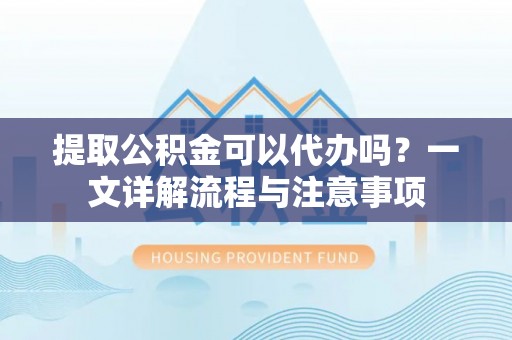 伊通提取公积金可以代办吗？一文详解流程与注意事项