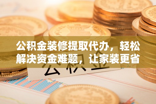 伊通公积金装修提取代办，轻松解决资金难题，让家装更省心