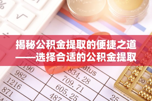 伊通揭秘公积金提取的便捷之道——选择合适的公积金提取代办单位