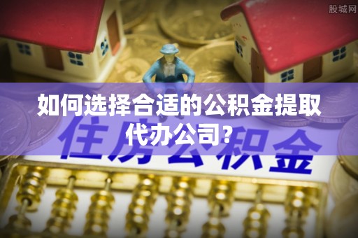 伊通如何选择合适的公积金提取代办公司？