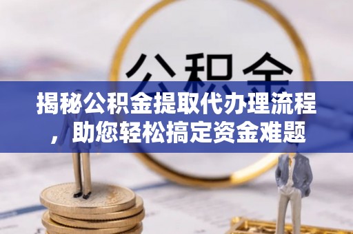 伊通揭秘公积金提取代办理流程，助您轻松搞定资金难题