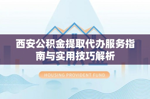 伊通西安公积金提取代办服务指南与实用技巧解析