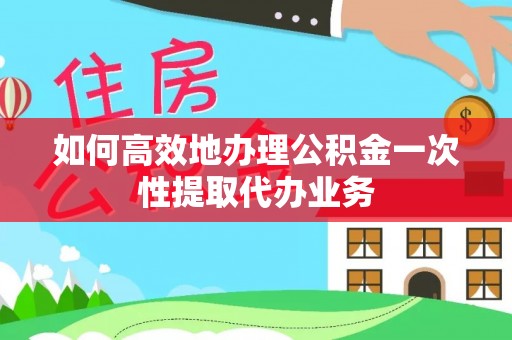 伊通如何高效地办理公积金一次性提取代办业务