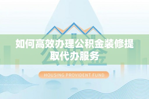 伊通如何高效办理公积金装修提取代办服务