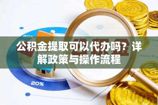 伊通公积金提取可以代办吗？详解政策与操作流程
