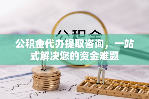 伊通公积金代办提取咨询，一站式解决您的资金难题