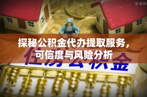 伊通探秘公积金代办提取服务，可信度与风险分析