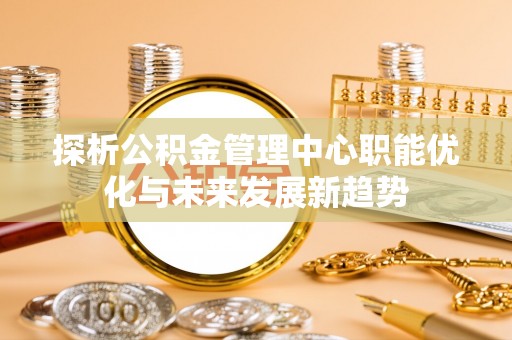 伊通探析公积金管理中心职能优化与未来发展新趋势