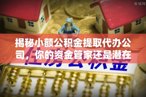 伊通揭秘小额公积金提取代办公司，你的资金管家还是潜在风险？