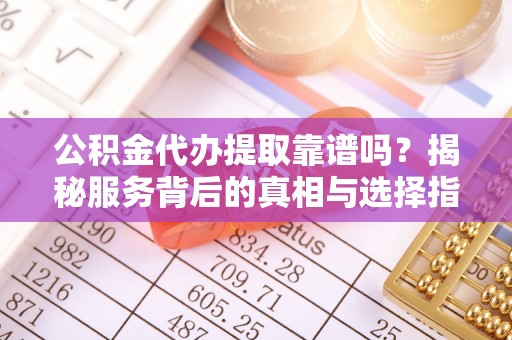 伊通公积金代办提取靠谱吗？揭秘服务背后的真相与选择指南