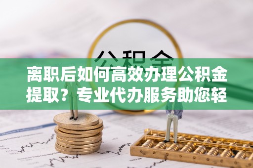 伊通离职后如何高效办理公积金提取？专业代办服务助您轻松搞定
