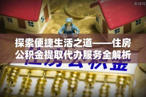 伊通探索便捷生活之道——住房公积金提取代办服务全解析