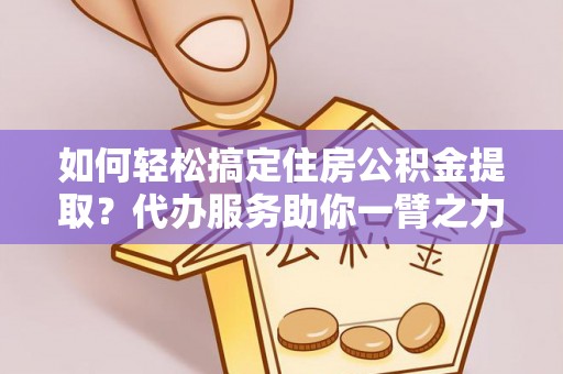 伊通如何轻松搞定住房公积金提取？代办服务助你一臂之力