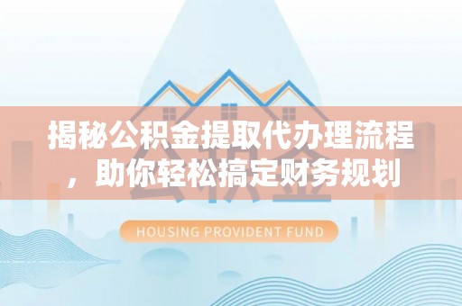 伊通揭秘公积金提取代办理流程，助你轻松搞定财务规划