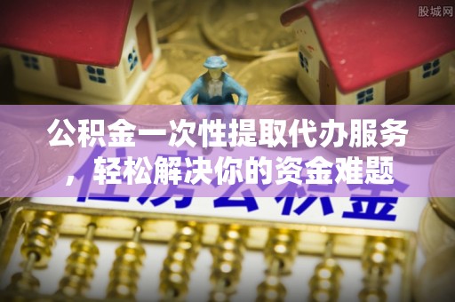 伊通公积金一次性提取代办服务，轻松解决你的资金难题