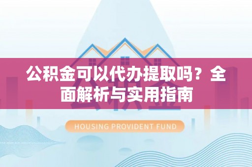 伊通公积金可以代办提取吗？全面解析与实用指南