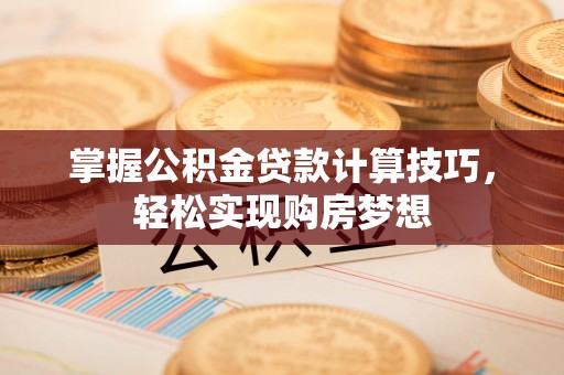 伊通掌握公积金贷款计算技巧，轻松实现购房梦想