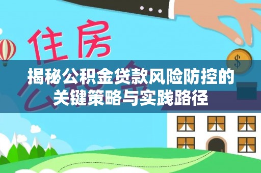 伊通揭秘公积金贷款风险防控的关键策略与实践路径