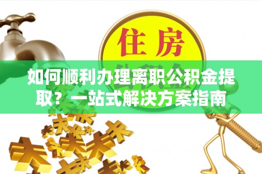 伊通如何顺利办理离职公积金提取？一站式解决方案指南