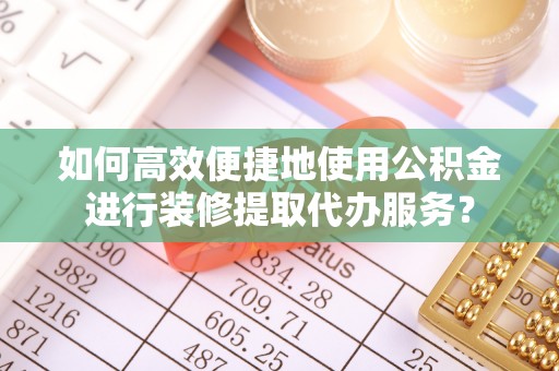 伊通如何高效便捷地使用公积金进行装修提取代办服务？