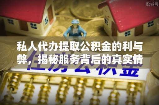 伊通私人代办提取公积金的利与弊，揭秘服务背后的真实情况