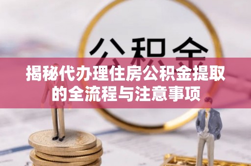 伊通揭秘代办理住房公积金提取的全流程与注意事项