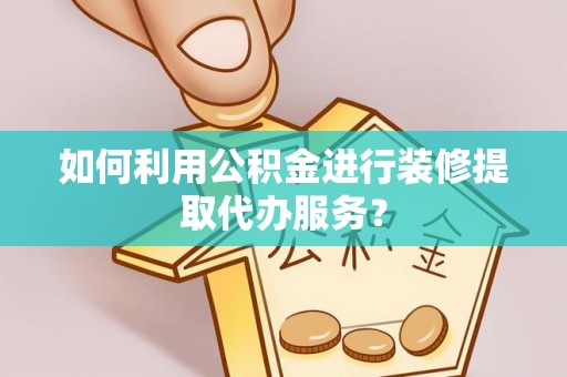 伊通如何利用公积金进行装修提取代办服务？