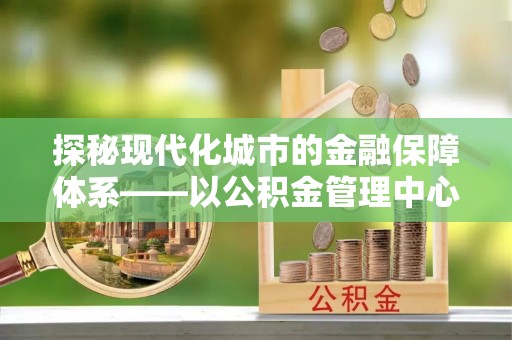 伊通探秘现代化城市的金融保障体系——以公积金管理中心为核心的民生服务