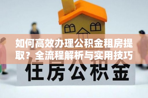 伊通如何高效办理公积金租房提取？全流程解析与实用技巧